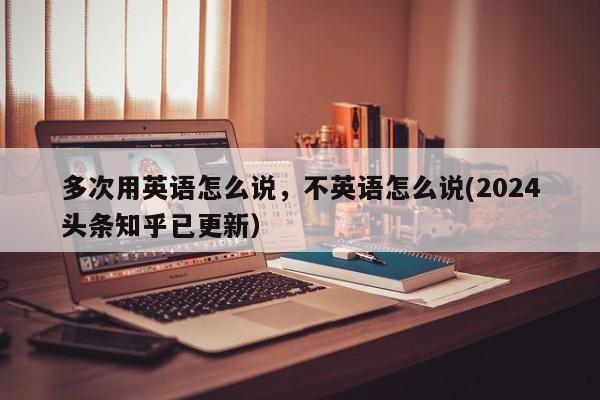 多次用英语怎么说，不英语怎么说(2024头条知乎已更新）-第1张图片-家教网