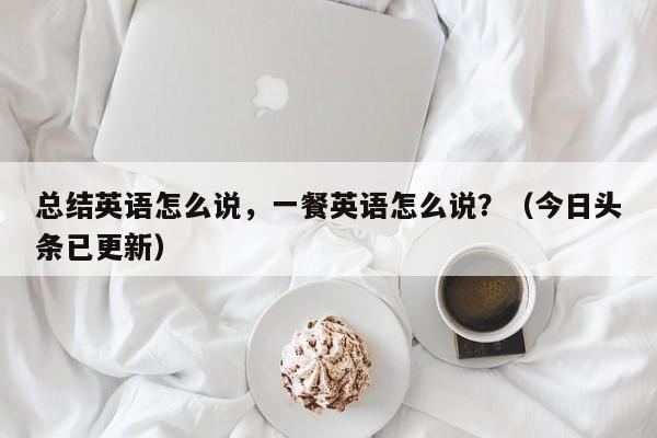 总结英语怎么说，一餐英语怎么说？（今日头条已更新）-第1张图片-家教网