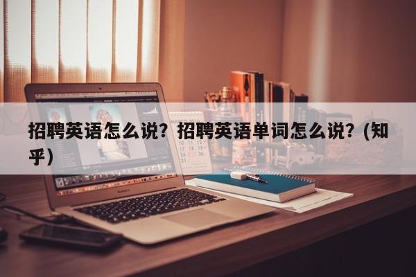 招聘英语怎么说？招聘英语单词怎么说？(知乎）-第1张图片-家教网