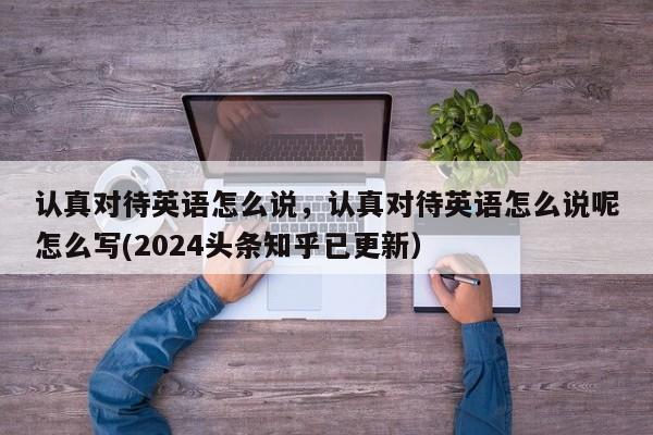 认真对待英语怎么说，认真对待英语怎么说呢怎么写(2024头条知乎已更新）-第1张图片-家教网