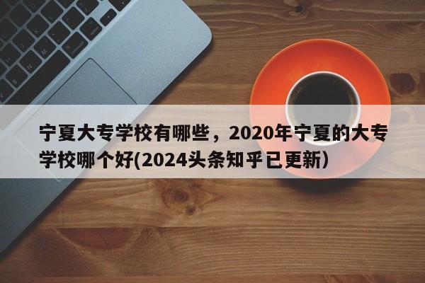 宁夏大专学校有哪些，2020年宁夏的大专学校哪个好(2024头条知乎已更新）-第1张图片-家教网