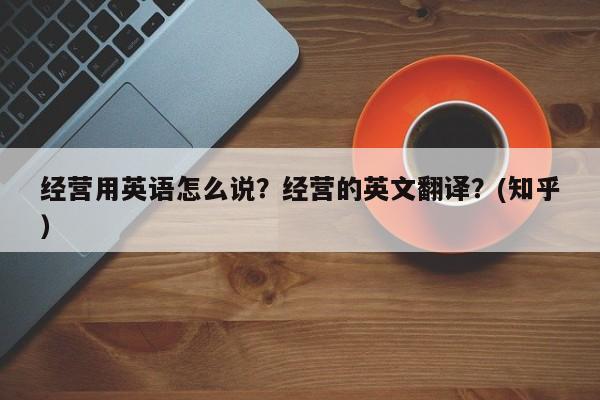 经营用英语怎么说？经营的英文翻译？(知乎）-第1张图片-家教网
