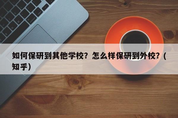 如何保研到其他学校？怎么样保研到外校？(知乎）-第1张图片-家教网